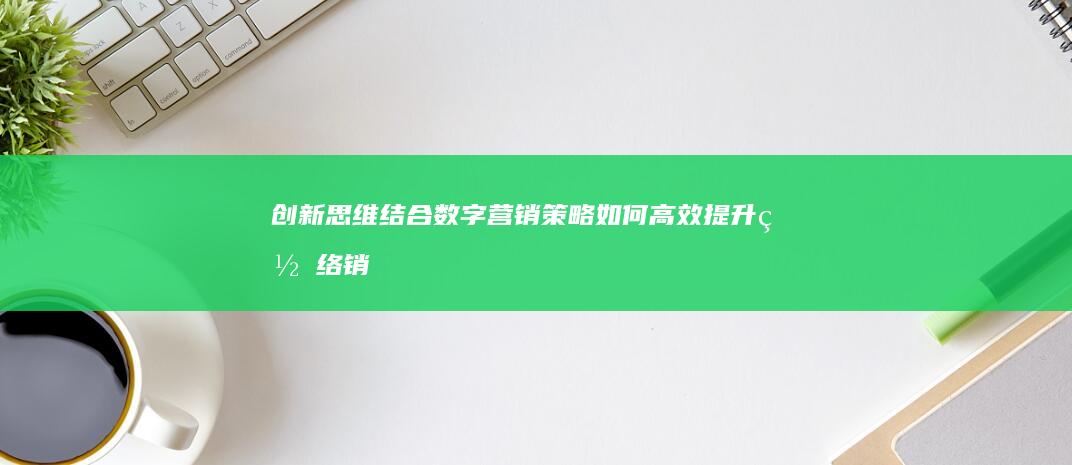 创新思维结合数字营销策略：如何高效提升网络销售成效