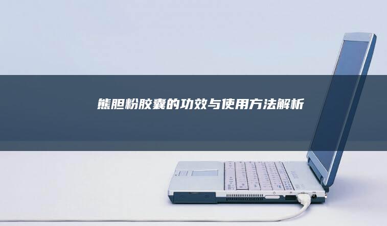 熊胆粉胶囊的功效与使用方法解析